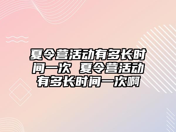 夏令營活動有多長時間一次 夏令營活動有多長時間一次啊