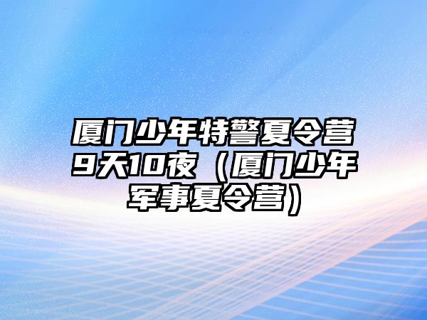 廈門少年特警夏令營9天10夜（廈門少年軍事夏令營）