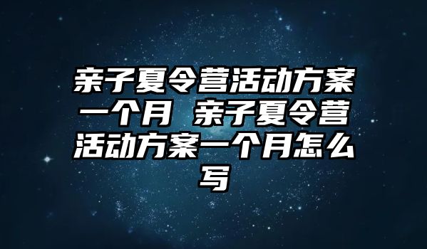 親子夏令營活動方案一個月 親子夏令營活動方案一個月怎么寫