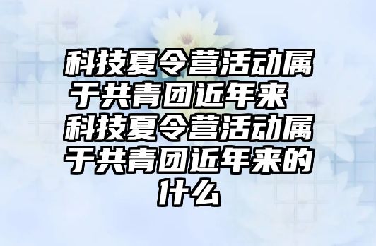 科技夏令營活動屬于共青團近年來 科技夏令營活動屬于共青團近年來的什么