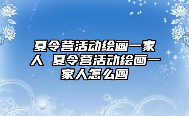 夏令營活動繪畫一家人 夏令營活動繪畫一家人怎么畫