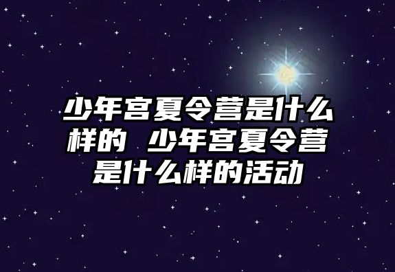 少年宮夏令營是什么樣的 少年宮夏令營是什么樣的活動