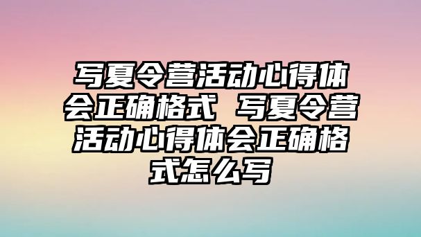 寫夏令營活動心得體會正確格式 寫夏令營活動心得體會正確格式怎么寫