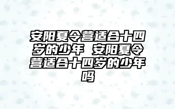 安陽夏令營適合十四歲的少年 安陽夏令營適合十四歲的少年嗎