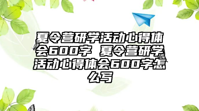 夏令營研學活動心得體會600字 夏令營研學活動心得體會600字怎么寫