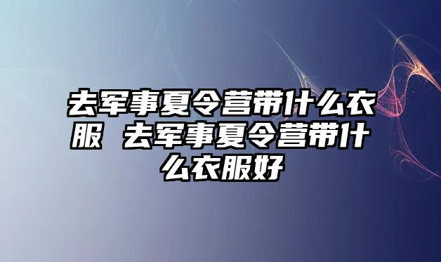 去軍事夏令營帶什么衣服 去軍事夏令營帶什么衣服好