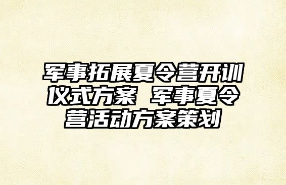 軍事拓展夏令營開訓儀式方案 軍事夏令營活動方案策劃