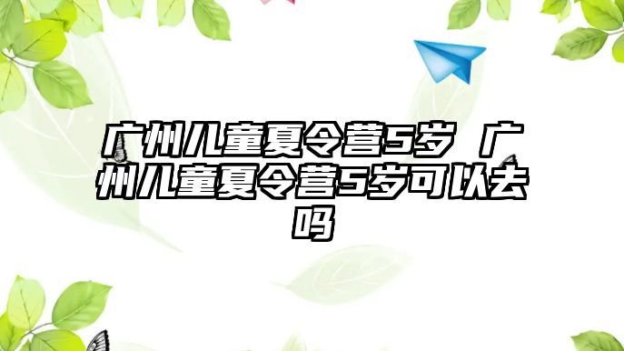 廣州兒童夏令營(yíng)5歲 廣州兒童夏令營(yíng)5歲可以去嗎