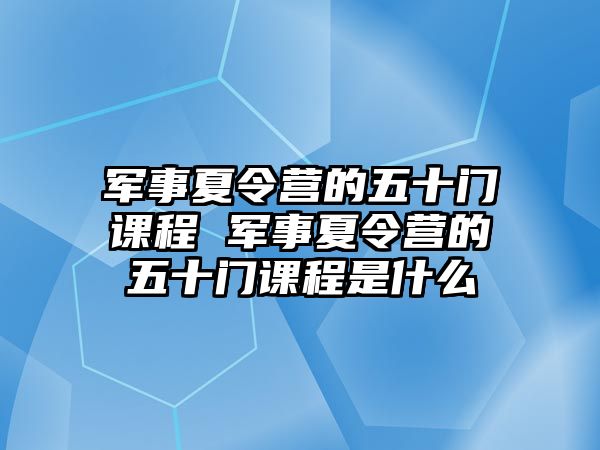 軍事夏令營的五十門課程 軍事夏令營的五十門課程是什么