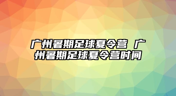 廣州暑期足球夏令營 廣州暑期足球夏令營時間