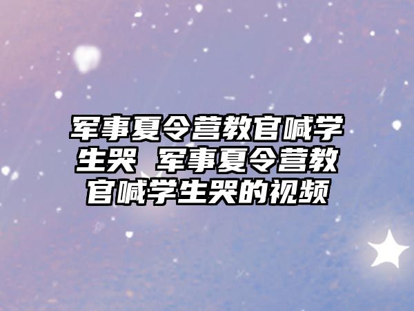 軍事夏令營教官喊學生哭 軍事夏令營教官喊學生哭的視頻