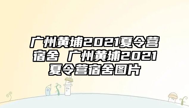 廣州黃埔2021夏令營宿舍 廣州黃埔2021夏令營宿舍圖片