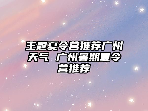 主題夏令營推薦廣州天氣 廣州暑期夏令營推薦