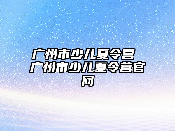 廣州市少兒夏令營 廣州市少兒夏令營官網(wǎng)