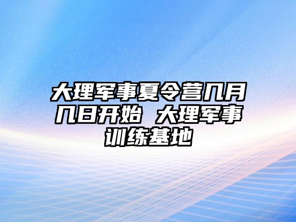 大理軍事夏令營幾月幾日開始 大理軍事訓練基地