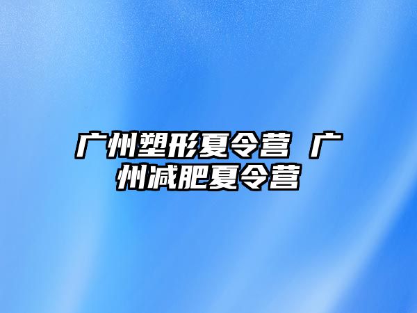 廣州塑形夏令營 廣州減肥夏令營