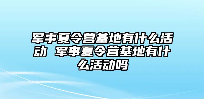 軍事夏令營基地有什么活動 軍事夏令營基地有什么活動嗎