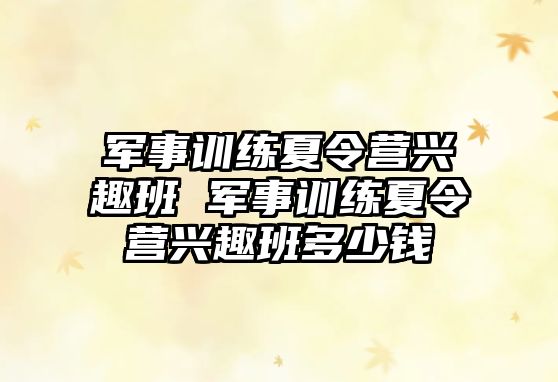 軍事訓(xùn)練夏令營興趣班 軍事訓(xùn)練夏令營興趣班多少錢