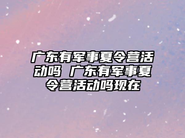 廣東有軍事夏令營活動嗎 廣東有軍事夏令營活動嗎現在