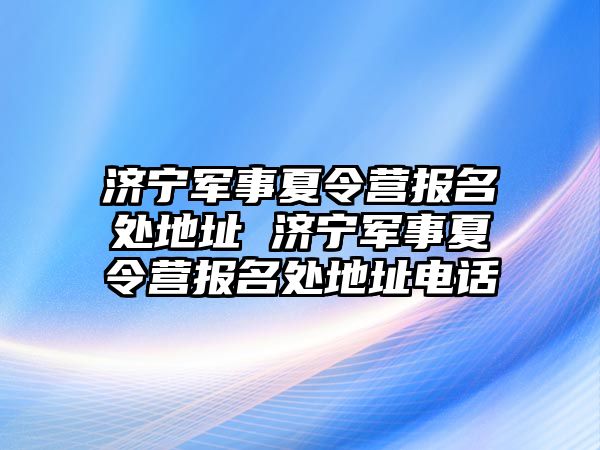 濟寧軍事夏令營報名處地址 濟寧軍事夏令營報名處地址電話