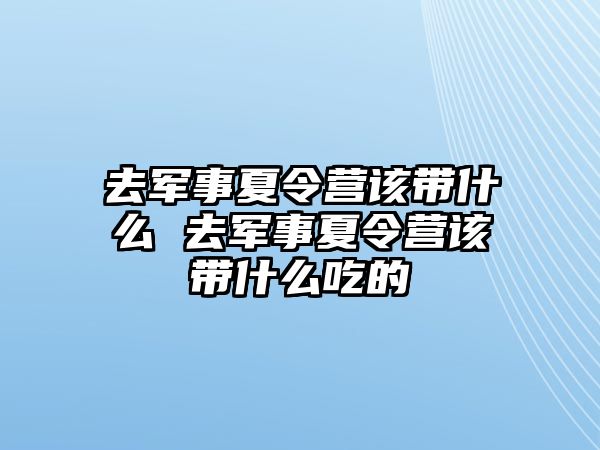 去軍事夏令營(yíng)該帶什么 去軍事夏令營(yíng)該帶什么吃的