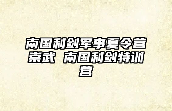 南國利劍軍事夏令營崇武 南國利劍特訓營