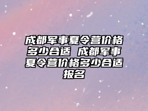 成都軍事夏令營價格多少合適 成都軍事夏令營價格多少合適報名