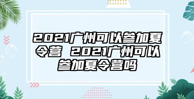 2021廣州可以參加夏令營(yíng) 2021廣州可以參加夏令營(yíng)嗎