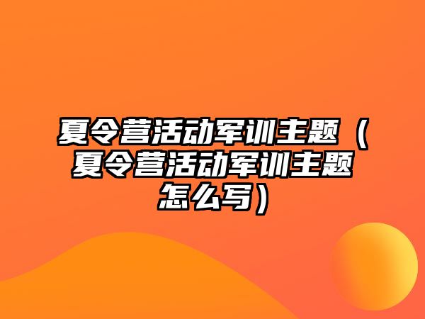 夏令營活動軍訓主題（夏令營活動軍訓主題怎么寫）