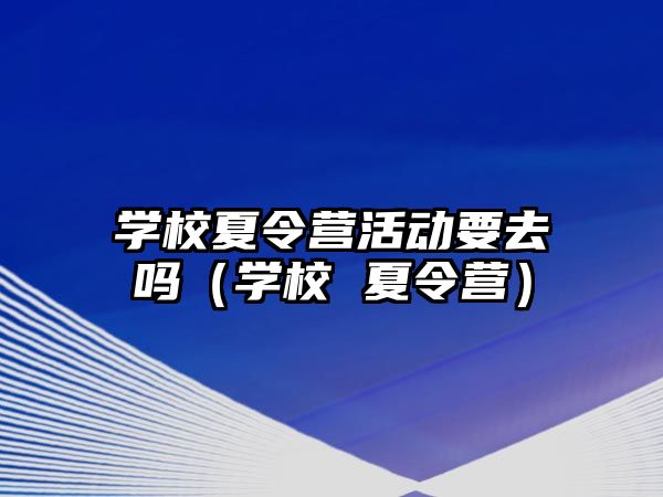 學校夏令營活動要去嗎（學校 夏令營）