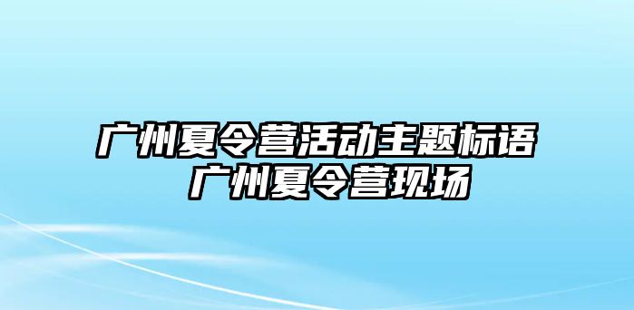 廣州夏令營活動主題標(biāo)語 廣州夏令營現(xiàn)場