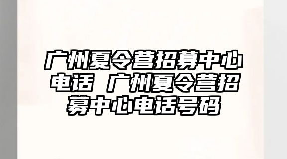 廣州夏令營招募中心電話 廣州夏令營招募中心電話號碼