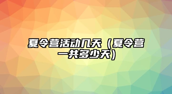 夏令營活動幾天（夏令營一共多少天）