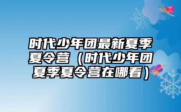 時(shí)代少年團(tuán)最新夏季夏令營（時(shí)代少年團(tuán)夏季夏令營在哪看）