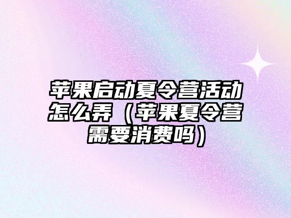 蘋果啟動夏令營活動怎么弄（蘋果夏令營需要消費嗎）