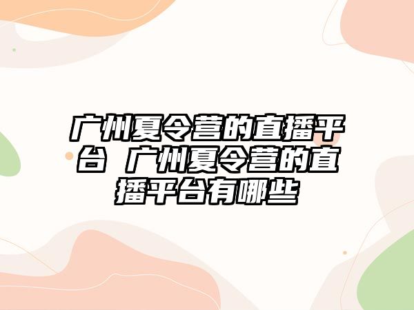 廣州夏令營的直播平臺 廣州夏令營的直播平臺有哪些