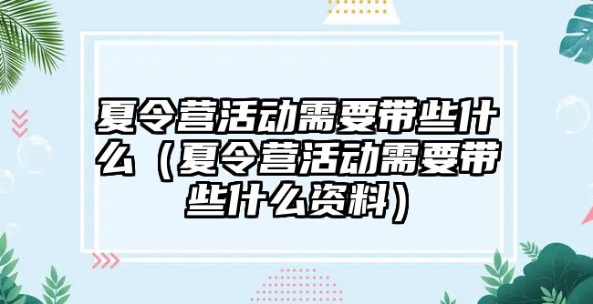 夏令營活動需要帶些什么（夏令營活動需要帶些什么資料）