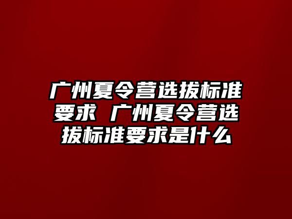 廣州夏令營選拔標準要求 廣州夏令營選拔標準要求是什么