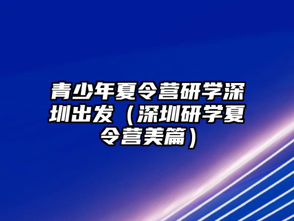 青少年夏令營研學深圳出發（深圳研學夏令營美篇）