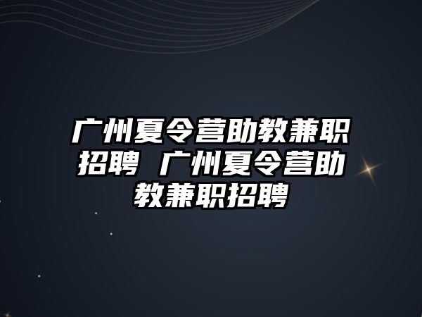 廣州夏令營助教兼職招聘 廣州夏令營助教兼職招聘