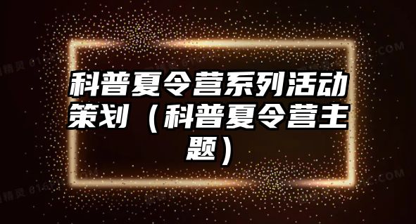 科普夏令營系列活動策劃（科普夏令營主題）