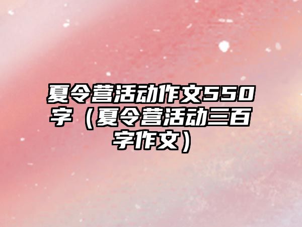 夏令營活動作文550字（夏令營活動三百字作文）