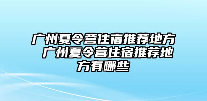 廣州夏令營住宿推薦地方 廣州夏令營住宿推薦地方有哪些