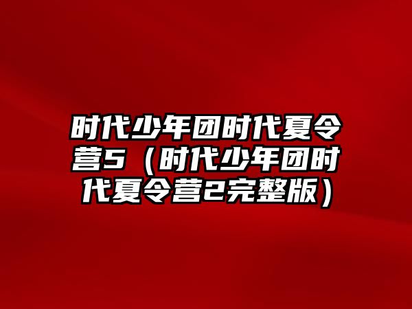 時代少年團時代夏令營5（時代少年團時代夏令營2完整版）