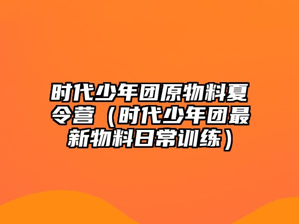 時(shí)代少年團(tuán)原物料夏令營（時(shí)代少年團(tuán)最新物料日常訓(xùn)練）