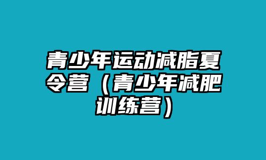 青少年運(yùn)動減脂夏令營（青少年減肥訓(xùn)練營）