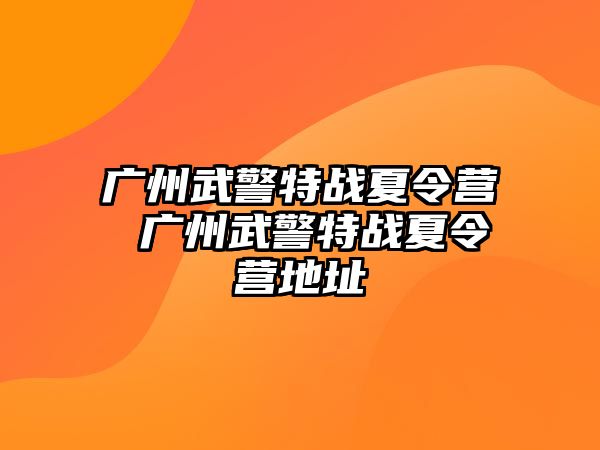 廣州武警特戰(zhàn)夏令營(yíng) 廣州武警特戰(zhàn)夏令營(yíng)地址