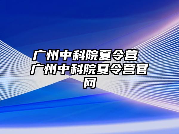 廣州中科院夏令營(yíng) 廣州中科院夏令營(yíng)官網(wǎng)